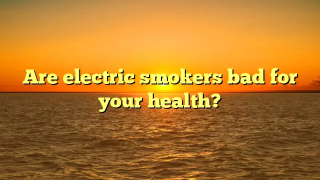 Are electric smokers bad for your health?