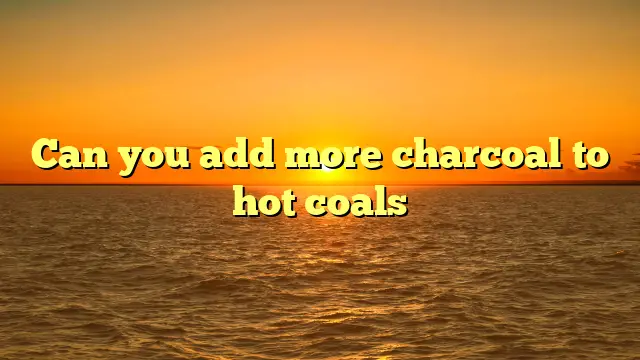 Can you add more charcoal to hot coals