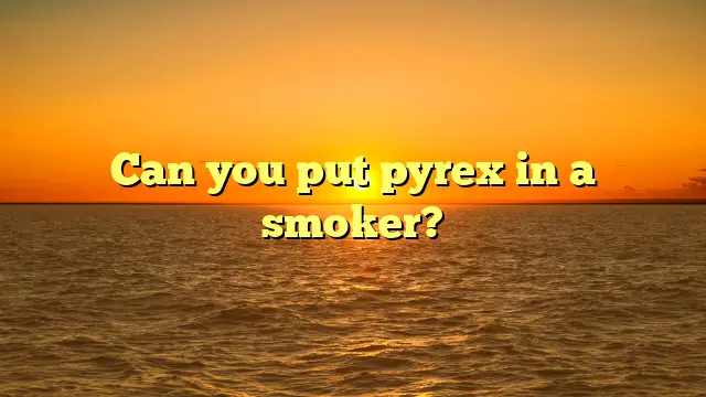 Can you put pyrex in a smoker?