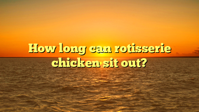 How long can rotisserie chicken sit out?