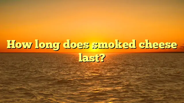 How long does smoked cheese last?