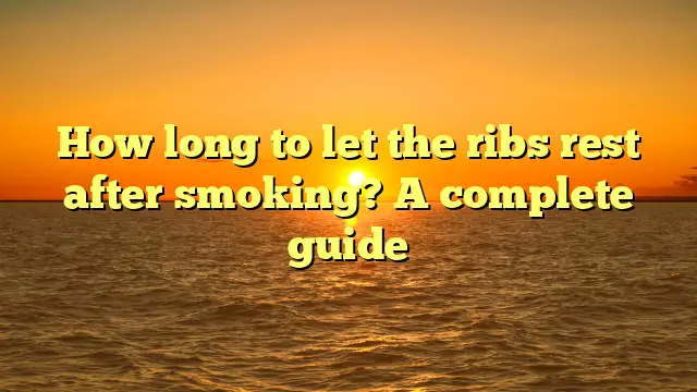 How long to let the ribs rest after smoking? A complete guide