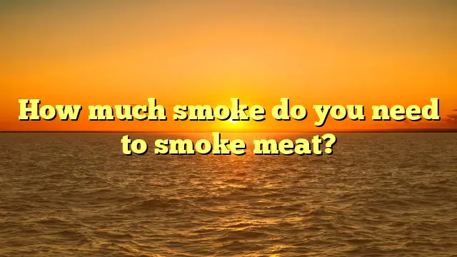 How much smoke do you need to smoke meat?