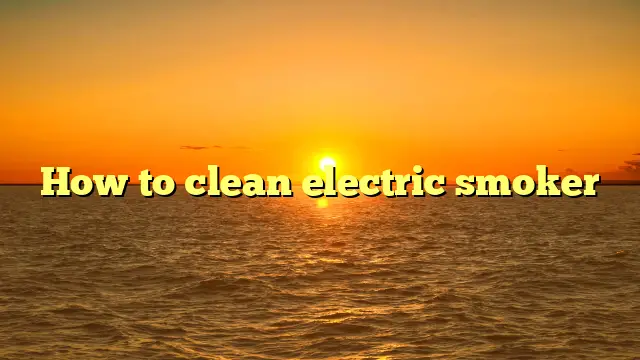 How to clean electric smoker