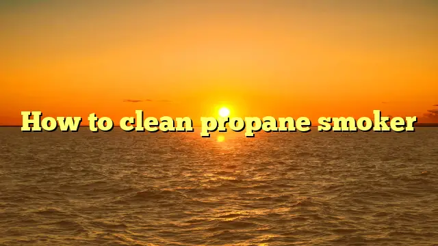 How to clean propane smoker