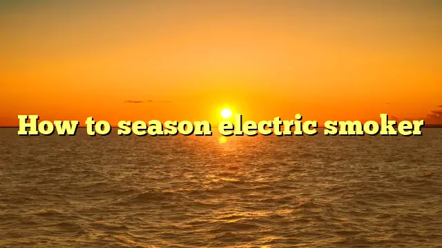 How to season electric smoker