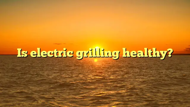 Is electric grilling healthy?