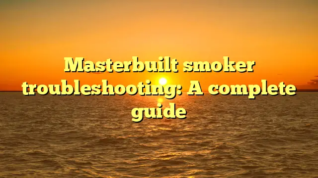 Masterbuilt smoker troubleshooting: A complete guide