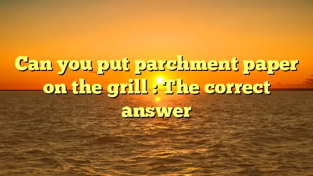 Can you put parchment paper on the grill : The correct answer