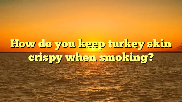 How do you keep turkey skin crispy when smoking?
